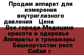 Продам аппарат для измерения внутриглазного давления › Цена ­ 10 000 - Все города Медицина, красота и здоровье » Аппараты и тренажеры   . Башкортостан респ.,Сибай г.